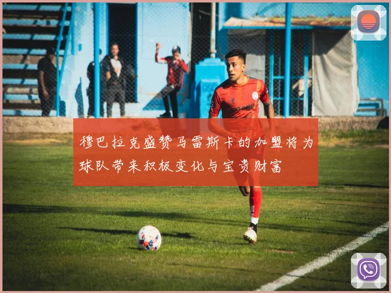 穆巴拉克盛赞马雷斯卡的加盟将为球队带来积极变化与宝贵财富